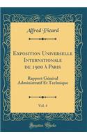 Exposition Universelle Internationale de 1900 ï¿½ Paris, Vol. 4: Rapport Gï¿½nï¿½ral Administratif Et Technique (Classic Reprint): Rapport Gï¿½nï¿½ral Administratif Et Technique (Classic Reprint)