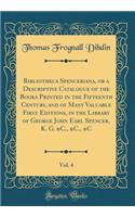Bibliotheca Spenceriana, or a Descriptive Catalogue of the Books Printed in the Fifteenth Century, and of Many Valuable First Editions, in the Library of George John Earl Spencer, K. G. &C., &C., &C, Vol. 4 (Classic Reprint)