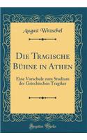 Die Tragische BÃ¼hne in Athen: Eine Vorschule Zum Studium Der Griechischen Tragiker (Classic Reprint): Eine Vorschule Zum Studium Der Griechischen Tragiker (Classic Reprint)