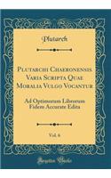 Plutarchi Chaeronensis Varia Scripta Quae Moralia Vulgo Vocantur, Vol. 6: Ad Optimorum Librorum Fidem Accurate Edita (Classic Reprint): Ad Optimorum Librorum Fidem Accurate Edita (Classic Reprint)