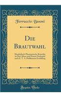 Die Brautwahl: Musikalisch-Phantastische Komï¿½die in Drei Akten Und Einem Nachspiel Nach E. T. A. Hoffmanns Erzï¿½hlung (Classic Reprint): Musikalisch-Phantastische Komï¿½die in Drei Akten Und Einem Nachspiel Nach E. T. A. Hoffmanns Erzï¿½hlung (Classic Reprint)