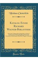 Katalog Einer Richard Wagner-Bibliothek: Nach Den Vorliegenden Originalien Zu Einem Authentischen Nachschlagebuch Durch Die Gesammte, Insbesondere Deutsche Wagner-Litteratur (Classic Reprint)