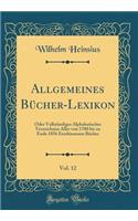 Allgemeines Bücher-Lexikon, Vol. 12: Oder Vollständiges Alphabetisches Verzeichniss Aller von 1700 bis zu Ende 1856 Erschieneuen Bücher (Classic Reprint)