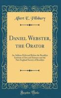 Daniel Webster, the Orator: An Address Delivered Before the Brooklyn Institute of Arts and Sciences and the New England Society of Brooklyn (Classic Reprint)