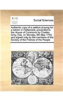 Authentic Copy of a Petition Praying for a Reform in Parliament, Presented to the House of Commons by Charles Grey, Esq. on Monday, 6th May 1793; And Signed Only by the Members of the Society of the Friends of the People: (English)
