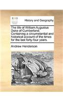 Life of William Augustus Duke of Cumberland. Containing a Circumstantial and Historical Account of the Times for the Last Forty-Four Years.