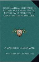 Ecclesiastical Meditations Suitable for Priests on the Mission and Students in Diocesan Seminaries (1866)
