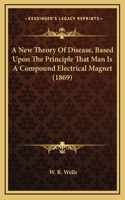 A New Theory Of Disease, Based Upon The Principle That Man Is A Compound Electrical Magnet (1869)
