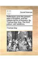 Reflections Upon the Present State of England, and the Independence of America. by Thomas Day, Esq; The Third Edition: With Additions.