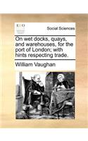 On Wet Docks, Quays, and Warehouses, for the Port of London; With Hints Respecting Trade.