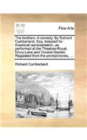 The Brothers. a Comedy. by Richard Cumberland, Esq. Adapted for Theatrical Representation, as Performed at the Theatres-Royal, Drury-Lane and Covent-Garden. Regulated from the Prompt-Books, ...