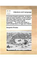 A Concise English Grammar, Rendered Easy to Every Capacity, So That (Without Any Other Help) a Person May Acquire the Knowledge of the English Language. ... to Which Are Added, a Short Compendium of Logic and Rhetoric
