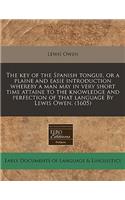 The Key of the Spanish Tongue, or a Plaine and Easie Introduction Whereby a Man May in Very Short Time Attaine to the Knowledge and Perfection of That Language by Lewis Owen. (1605)