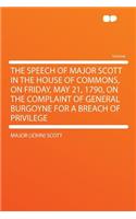 The Speech of Major Scott in the House of Commons, on Friday, May 21, 1790, on the Complaint of General Burgoyne for a Breach of Privilege: (English)
