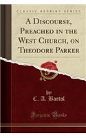 A Discourse, Preached in the West Church, on Theodore Parker (Classic Reprint)