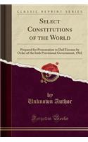 Select Constitutions of the World: Prepared for Presentation to Dail Eireann by Order of the Irish Provisional Government, 1922 (Classic Reprint)