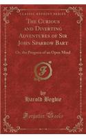 The Curious and Diverting Adventures of Sir John Sparrow Bart: Or, the Progress of an Open Mind (Classic Reprint)