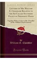 Letters of Mr. William E. Chandler Relative to the So-Called Southern Policy of President Hayes: Together with a Letter to Mr. Chandler of Mr. William Lloyd Garrison (Classic Reprint): Together with a Letter to Mr. Chandler of Mr. William Lloyd Garrison (Classic Reprint)