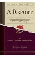 A Report: Of That of the First American Congress of Philologists, Which Was Devoted to the Memory of the Late Propesor (Classic Reprint): Of That of the First American Congress of Philologists, Which Was Devoted to the Memory of the Late Propesor (Classic Reprint)