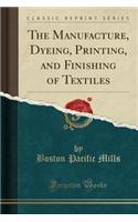 The Manufacture, Dyeing, Printing, and Finishing of Textiles (Classic Reprint)