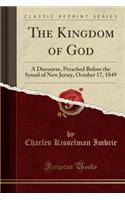 The Kingdom of God: A Discourse, Preached Before the Synod of New Jersey, October 17, 1849 (Classic Reprint)