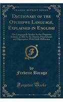 Dictionary of the Otchipwe Language, Explained in English: This Language Is Spoken by the Chippewa Indians, as Also by the Otawas, Potawatamis and Algonquins, with Little Difference (Classic Reprint)