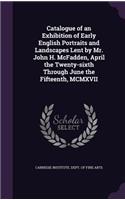 Catalogue of an Exhibition of Early English Portraits and Landscapes Lent by Mr. John H. McFadden, April the Twenty-sixth Through June the Fifteenth, MCMXVII