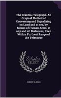 The Brachial Telegraph. An Original Method of Conversing and Signalizing on Land and at sea, by Means of Human Arms, at any and all Distances, Even Within Furthest Range of the Telescope