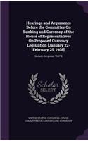 Hearings and Arguments Before the Committee On Banking and Currency of the House of Representatives On Proposed Currency Legislation [January 22-February 25, 1908]: Sixtieth Congress. 1907-8