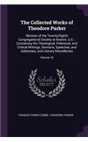 The Collected Works of Theodore Parker: Minister of the Twenty-Eighth Congregational Society at Boston, U.S.: Containing His Theological, Polemical, and Critical Writings, Sermons, Speeche