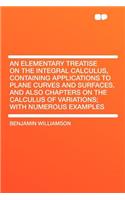 An Elementary Treatise on the Integral Calculus, Containing Applications to Plane Curves and Surfaces, and Also Chapters on the Calculus of Variations; With Numerous Examples