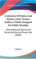 A Selection Of Psalms And Hymns, From Various Authors, Chiefly Designed For Public Worship: With Additional Hymns, For Social, Family, And Private Use (1840)