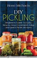 DIY Pickling: Beginners Guide To Easy Step-By-Step Fermented, Crisp, And Quick Pickle Recipes