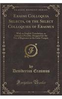 Erasmi Colloquia Selecta, or the Select Colloquies of Erasmus: With an English Translation, as Literal as Possible, Designed for the Use of Beginners in the Latin Tongue (Classic Reprint)