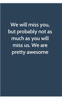 We will miss you, but probably not as much as you will miss us. We are pretty awesome