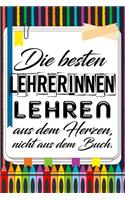 Die besten Lehrerinnen lehren aus dem Herzen, nicht aus dem Buch.: Liniertes DinA 5 Notizbuch für Lehrerinnen sowie Lehrer Notizheft für Pädagoginnen und Pädagogen