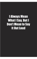 I Always Mean What I Say. But I Don't Mean to Say It Out Loud: Lined notebook
