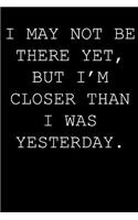 I may not be there yet, but i'm closer than I was yesterday.