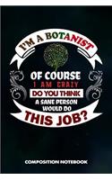 I Am a Botanist of Course I Am Crazy Do You Think a Sane Person Would Do This Job: Composition Notebook, Birthday Journal for Botany Plant Explorers to Write on