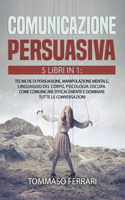 Comunicazione Persuasiva: 5 LIBRI IN 1: Tecniche di Persuasione, Manipolazione Mentale, Linguaggio del Corpo, Psicologia Oscura, Intelligenza Emotiva. Come Comunicare Efficac