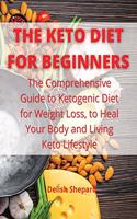 The Keto Diet for Beginners: The Comprehensive Guide to Ketogenic Diet for Weight Loss, to Heal Your Body and Living Keto Lifestyle