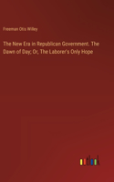 New Era in Republican Government. The Dawn of Day; Or, The Laborer's Only Hope