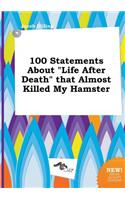 100 Statements about Life After Death That Almost Killed My Hamster