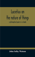 Lucretius On The Nature Of Things; A Philosophical Poem In Six Books