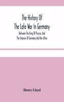 History Of The Late War In Germany; Between The King Of Prussia, And The Empress Of Germany And Her Allies