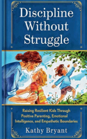Discipline Without Struggle: Raising Resilient Kids Through Positive Parenting, Emotional Intelligence and Empathetic Boundaries