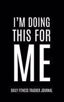 I'm doing this for me Daily Fitness Tracker Journal Weight Loss, Water, Food, Cardio, Strength Training and Sleep register: Journal Size 6x9 Inches 120 Pages