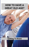 How To Have A Great Old Age?: Getting To Know: Aging Gracefully
