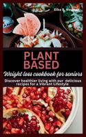 Plant Based Weight Loss Cookbook For Seniors: Discover Healthier Living with Our Delicious Recipes for a Vibrant Lifestyle