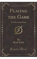 Playing the Game: A Public-School Story (Classic Reprint)